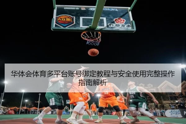 华体会体育多平台账号绑定教程与安全使用完整操作指南解析