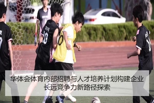 华体会体育内部招聘与人才培养计划构建企业长远竞争力新路径探索