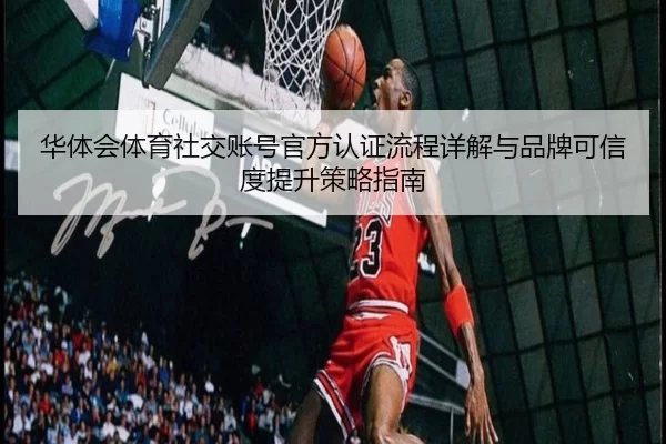 华体会体育社交账号官方认证流程详解与品牌可信度提升策略指南
