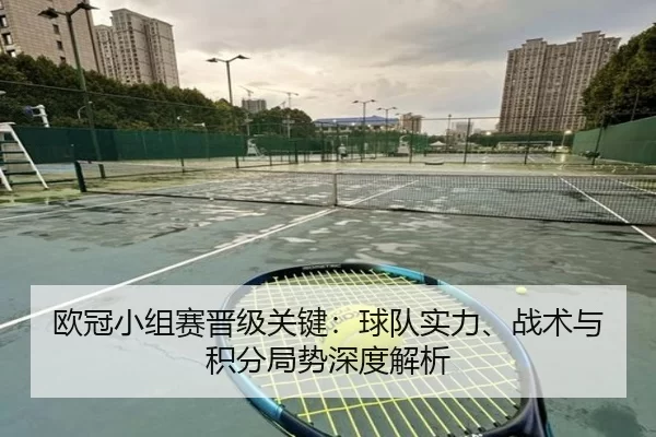 欧冠小组赛晋级关键：球队实力、战术与积分局势深度解析